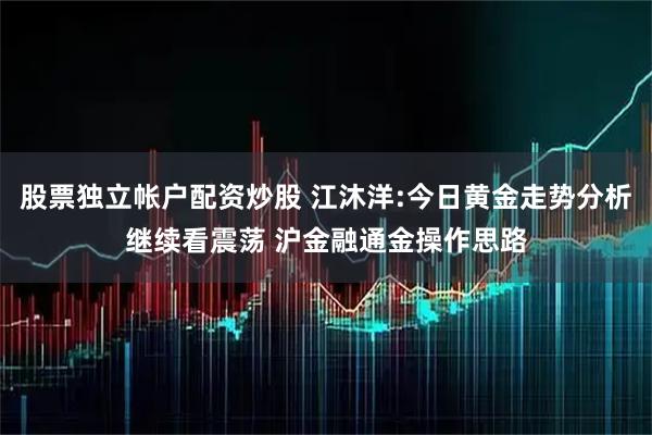 股票独立帐户配资炒股 江沐洋:今日黄金走势分析继续看震荡 沪金融通金操作思路