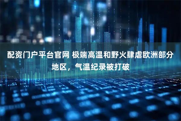 配资门户平台官网 极端高温和野火肆虐欧洲部分地区，气温纪录被打破