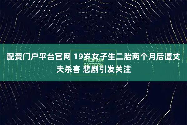 配资门户平台官网 19岁女子生二胎两个月后遭丈夫杀害 悲剧引发关注