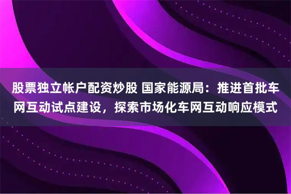 股票独立帐户配资炒股 国家能源局：推进首批车网互动试点建设，探索市场化车网互动响应模式