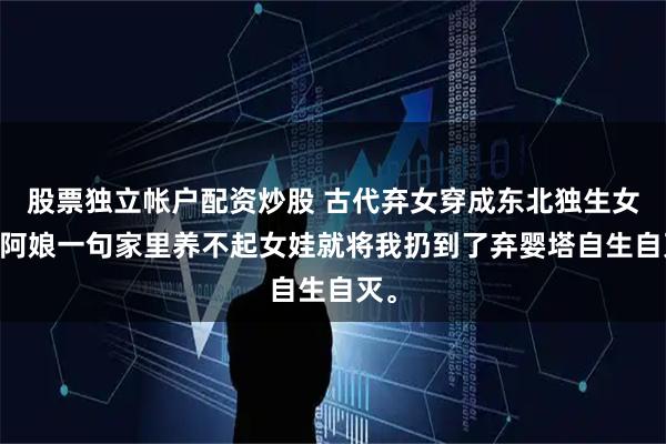 股票独立帐户配资炒股 古代弃女穿成东北独生女后 阿娘一句家里养不起女娃就将我扔到了弃婴塔自生自灭。