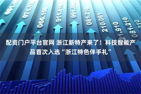 配资门户平台官网 浙江新特产来了！科技智能产品首次入选“浙江特色伴手礼”