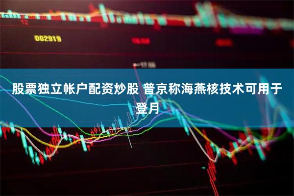 股票独立帐户配资炒股 普京称海燕核技术可用于登月