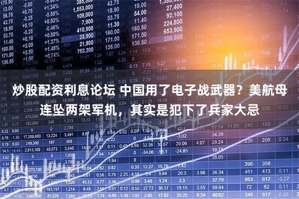 炒股配资利息论坛 中国用了电子战武器？美航母连坠两架军机，其实是犯下了兵家大忌