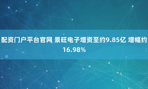 配资门户平台官网 景旺电子增资至约9.85亿 增幅约16.98%