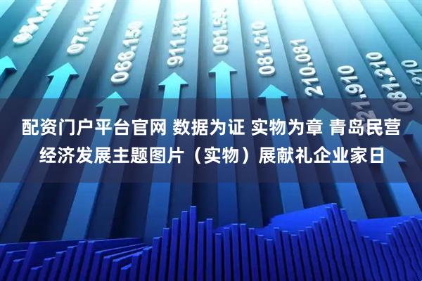 配资门户平台官网 数据为证 实物为章 青岛民营经济发展主题图片（实物）展献礼企业家日