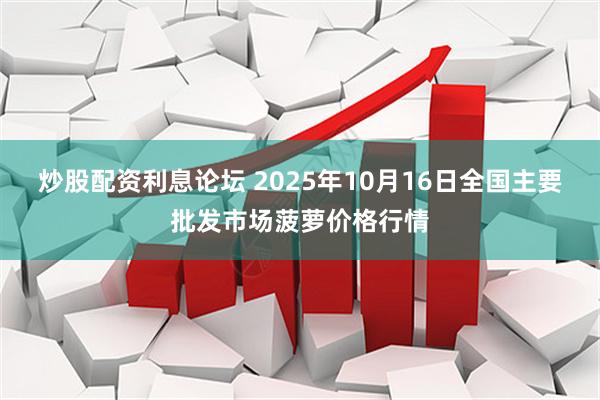 炒股配资利息论坛 2025年10月16日全国主要批发市场菠萝价格行情