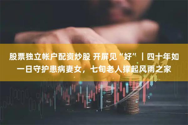 股票独立帐户配资炒股 开屏见“好”｜四十年如一日守护患病妻女，七旬老人撑起风雨之家