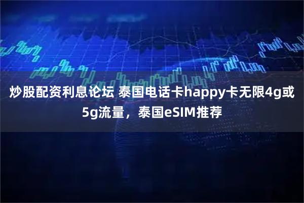 炒股配资利息论坛 泰国电话卡happy卡无限4g或5g流量，泰国eSIM推荐