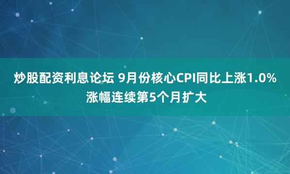 炒股配资利息论坛 9月份核心CPI同比上涨1.0% 涨幅连续第5个月扩大