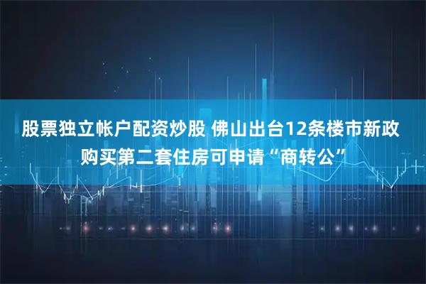 股票独立帐户配资炒股 佛山出台12条楼市新政 购买第二套住房可申请“商转公”
