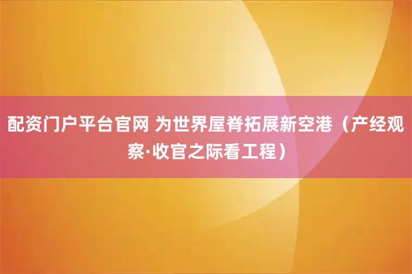 配资门户平台官网 为世界屋脊拓展新空港（产经观察·收官之际看工程）