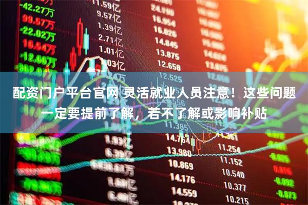 配资门户平台官网 灵活就业人员注意！这些问题一定要提前了解，若不了解或影响补贴