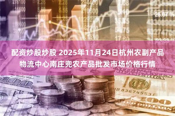 配资炒股炒股 2025年11月24日杭州农副产品物流中心南庄兜农产品批发市场价格行情