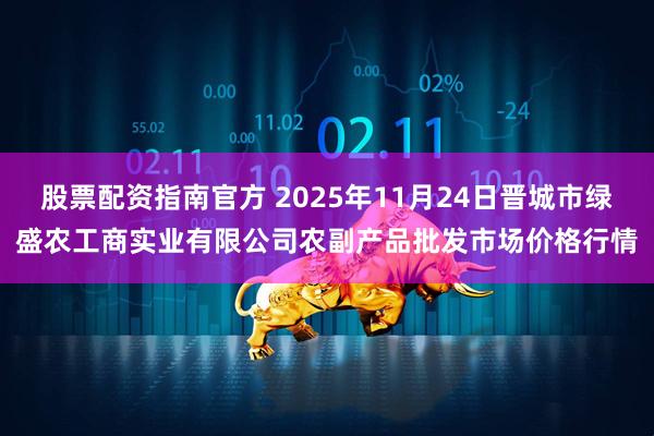股票配资指南官方 2025年11月24日晋城市绿盛农工商实业有限公司农副产品批发市场价格行情
