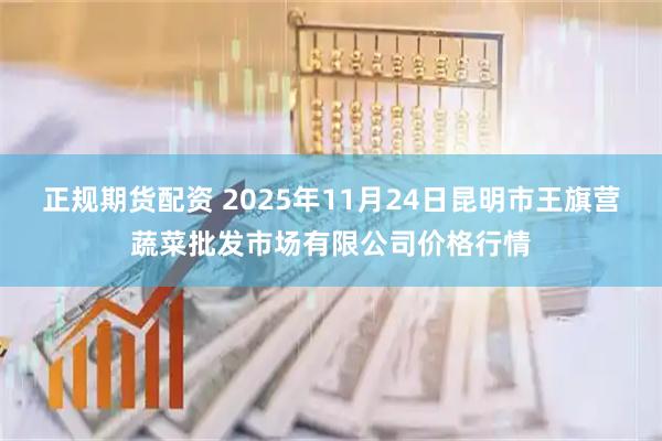 正规期货配资 2025年11月24日昆明市王旗营蔬菜批发市场有限公司价格行情