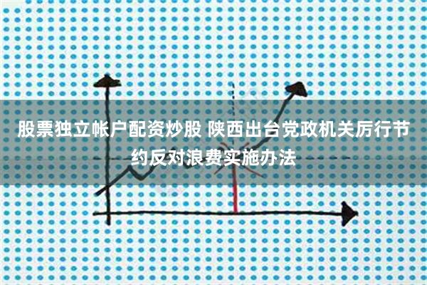 股票独立帐户配资炒股 陕西出台党政机关厉行节约反对浪费实施办法