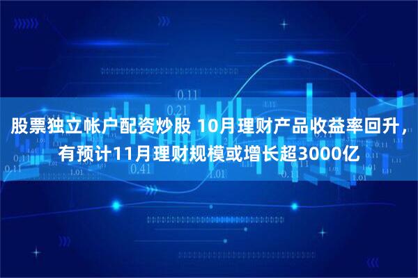 股票独立帐户配资炒股 10月理财产品收益率回升，有预计11月理财规模或增长超3000亿