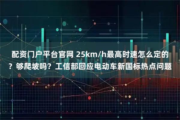 配资门户平台官网 25km/h最高时速怎么定的？够爬坡吗？工信部回应电动车新国标热点问题