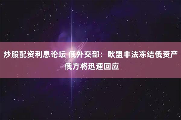 炒股配资利息论坛 俄外交部：欧盟非法冻结俄资产 俄方将迅速回应