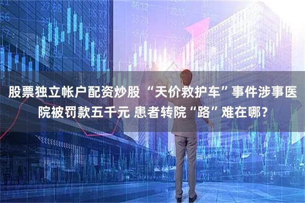 股票独立帐户配资炒股 “天价救护车”事件涉事医院被罚款五千元 患者转院“路”难在哪？