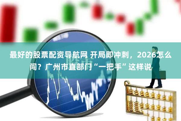 最好的股票配资导航网 开局即冲刺，2026怎么闯？广州市直部门“一把手”这样说