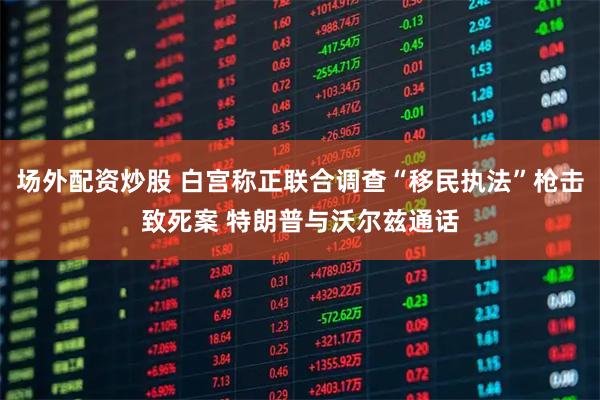 场外配资炒股 白宫称正联合调查“移民执法”枪击致死案 特朗普与沃尔兹通话