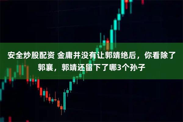 安全炒股配资 金庸并没有让郭靖绝后，你看除了郭襄，郭靖还留下了哪3个孙子