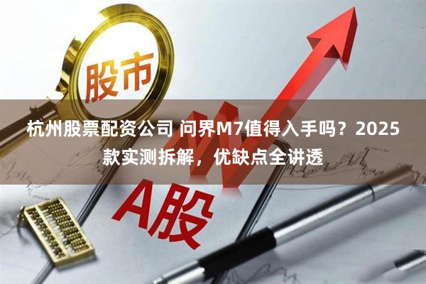 杭州股票配资公司 问界M7值得入手吗？2025款实测拆解，优缺点全讲透