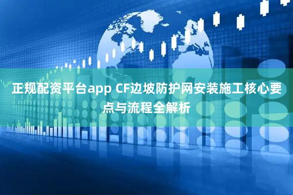 正规配资平台app CF边坡防护网安装施工核心要点与流程全解析