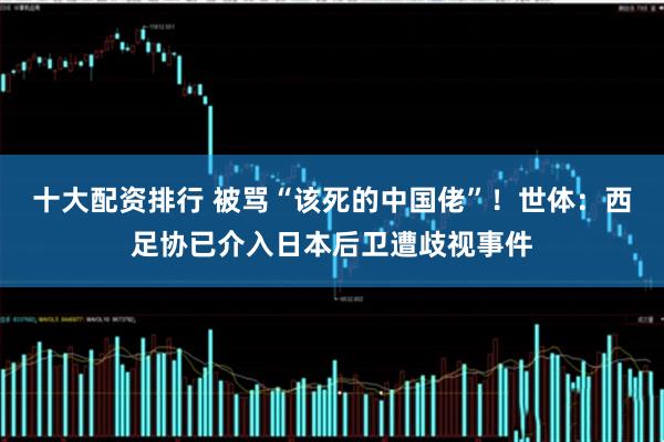 十大配资排行 被骂“该死的中国佬”！世体：西足协已介入日本后卫遭歧视事件