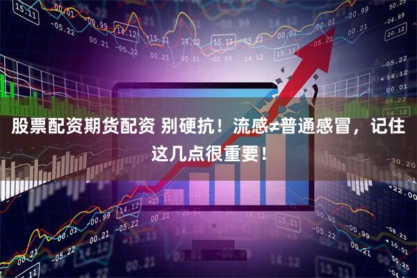 股票配资期货配资 别硬抗！流感≠普通感冒，记住这几点很重要！