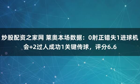 炒股配资之家网 莱奥本场数据：0射正错失1进球机会+2过人成功1关键传球，评分6.6