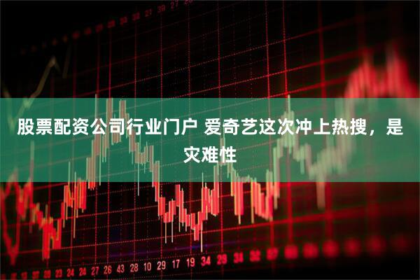股票配资公司行业门户 爱奇艺这次冲上热搜，是灾难性