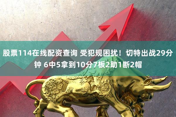 股票114在线配资查询 受犯规困扰！切特出战29分钟 6中5拿到10分7板2助1断2帽