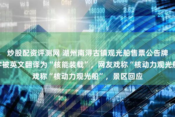 炒股配资评测网 湖州南浔古镇观光船售票公告牌上“核载”二字被英文翻译为“核能装载”，网友戏称“核动力观光船”，景区回应
