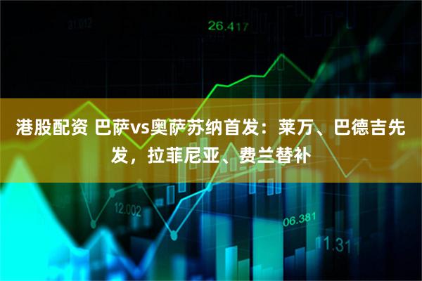 港股配资 巴萨vs奥萨苏纳首发：莱万、巴德吉先发，拉菲尼亚、费兰替补