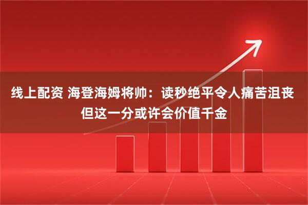 线上配资 海登海姆将帅：读秒绝平令人痛苦沮丧 但这一分或许会价值千金