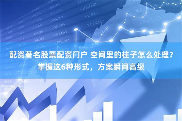 配资著名股票配资门户 空间里的柱子怎么处理？掌握这6种形式，方案瞬间高级