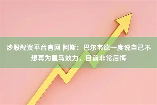 炒股配资平台官网 阿斯：巴尔韦德一度说自己不想再为皇马效力，目前非常后悔