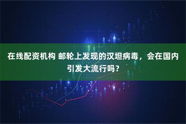 在线配资机构 邮轮上发现的汉坦病毒，会在国内引发大流行吗？