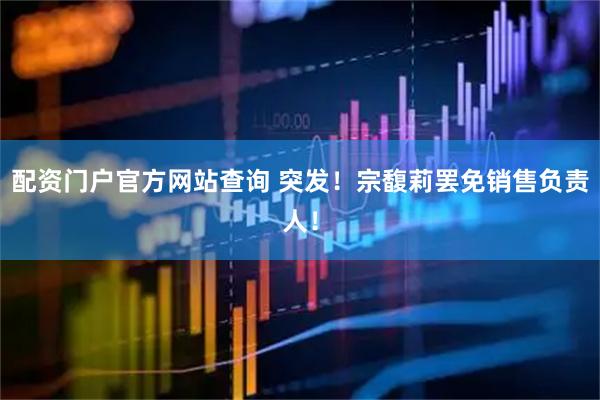 配资门户官方网站查询 突发！宗馥莉罢免销售负责人！