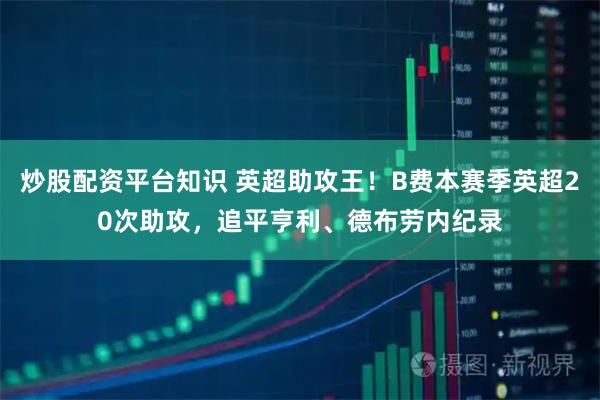 炒股配资平台知识 英超助攻王！B费本赛季英超20次助攻，追平亨利、德布劳内纪录