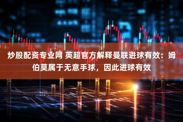 炒股配资专业网 英超官方解释曼联进球有效：姆伯莫属于无意手球，因此进球有效