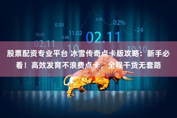 股票配资专业平台 冰雪传奇点卡版攻略：新手必看！高效发育不浪费点卡，全程干货无套路