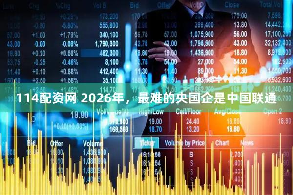 114配资网 2026年，最难的央国企是中国联通