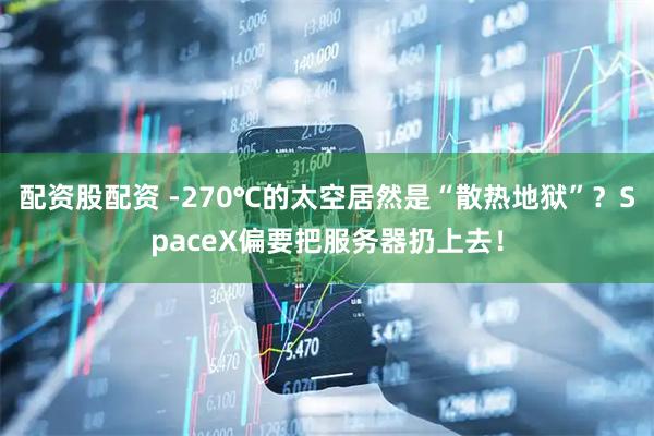 配资股配资 -270℃的太空居然是“散热地狱”？SpaceX偏要把服务器扔上去！
