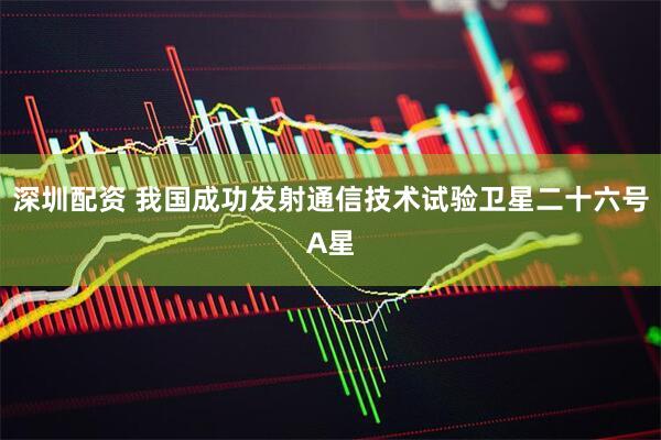 深圳配资 我国成功发射通信技术试验卫星二十六号A星