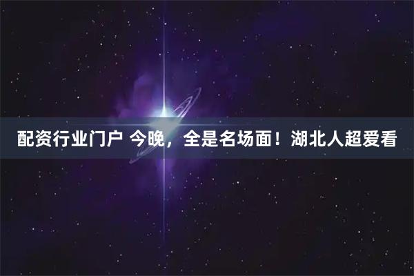 配资行业门户 今晚，全是名场面！湖北人超爱看