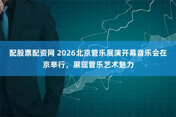 配股票配资网 2026北京管乐展演开幕音乐会在京举行，展现管乐艺术魅力
